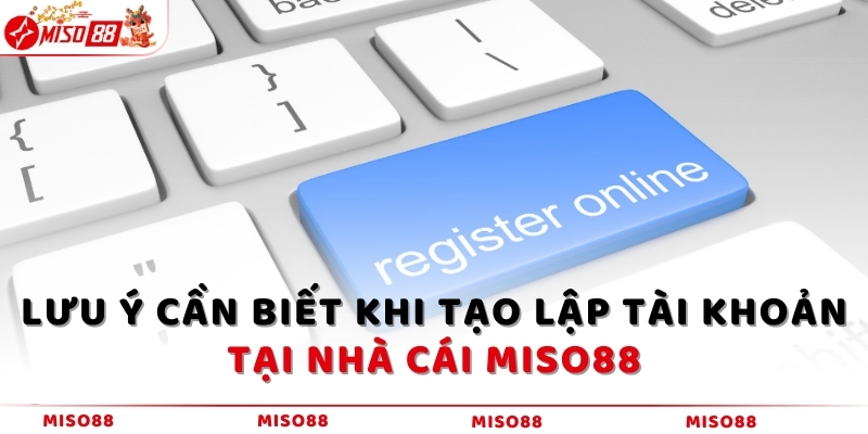 Lưu ý cần biết khi tạo lập tài khoản tại nhà cái MISO88